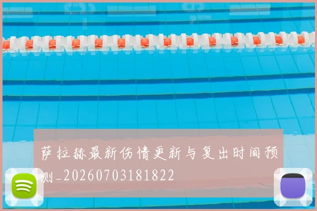 萨拉赫最新伤情更新与复出时间预测_20260703181822
