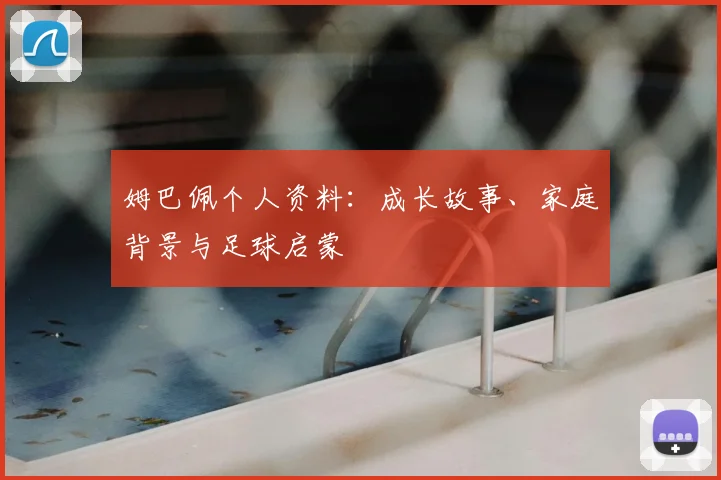 姆巴佩个人资料：成长故事、家庭背景与足球启蒙