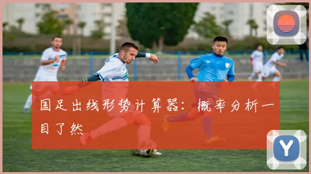 国足出线形势计算器：概率分析一目了然