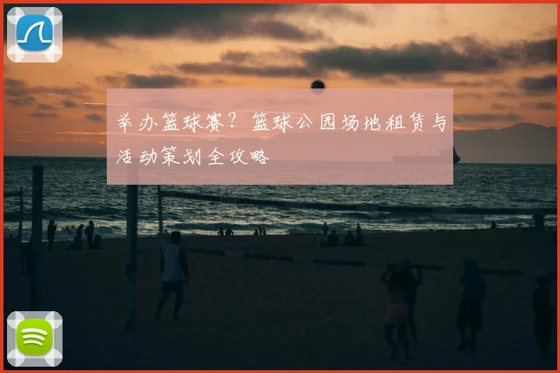 举办篮球赛？篮球公园场地租赁与活动策划全攻略