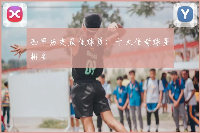 西甲历史最佳球员：十大传奇球星排名