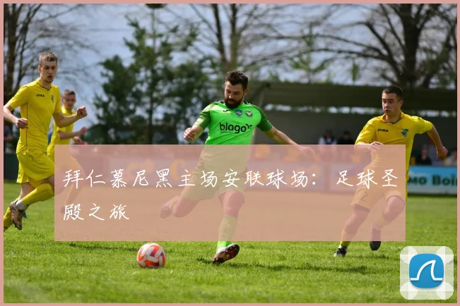 拜仁慕尼黑主场安联球场：足球圣殿之旅