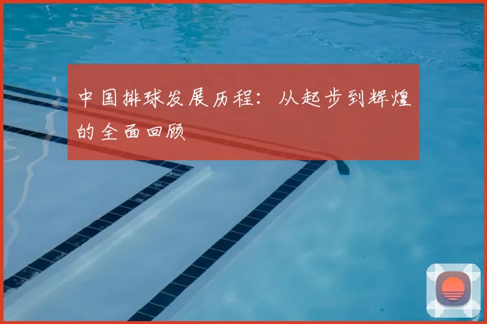 中国排球发展历程：从起步到辉煌的全面回顾
