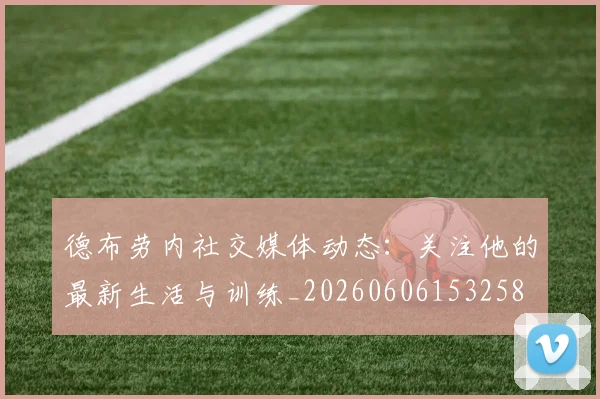 德布劳内社交媒体动态：关注他的最新生活与训练_20260606153258