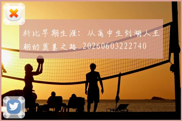 科比早期生涯：从高中生到湖人王朝的奠基之路_20260603222740