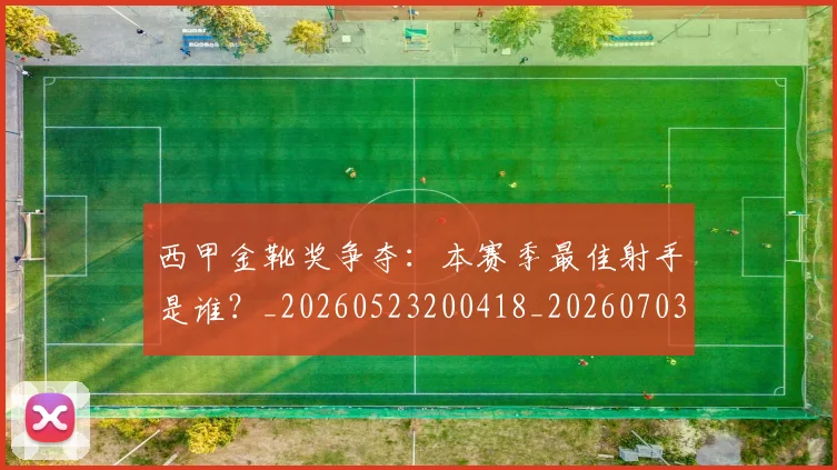 西甲金靴奖争夺：本赛季最佳射手是谁？_20260523200418_20260703181940