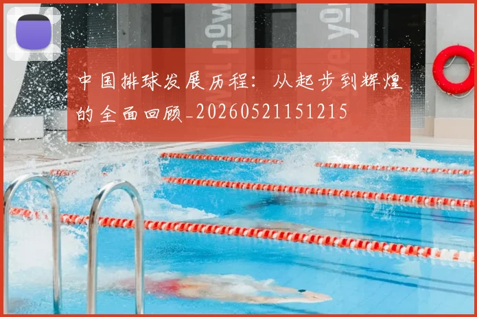 中国排球发展历程：从起步到辉煌的全面回顾_20260521151215