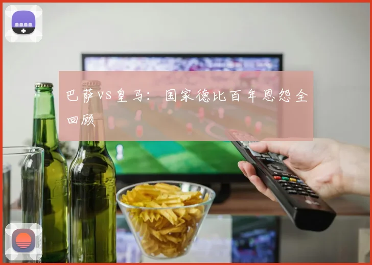 巴萨vs皇马：国家德比百年恩怨全回顾