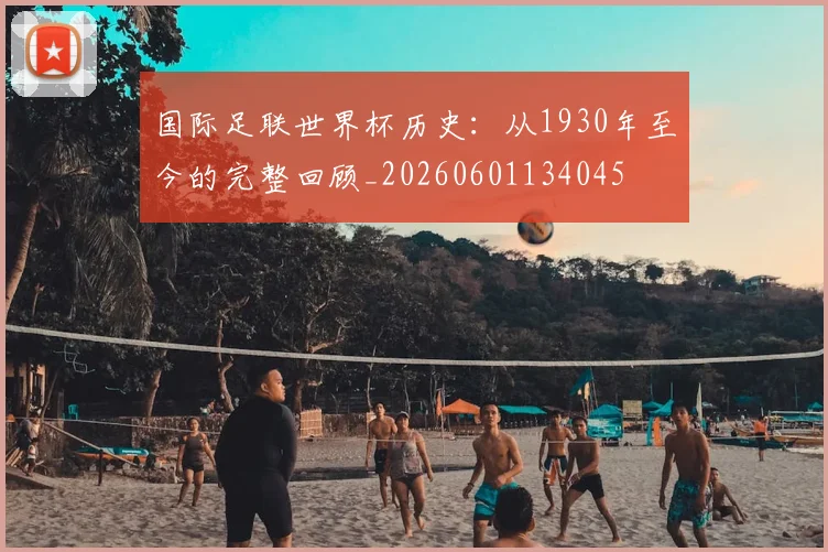 国际足联世界杯历史：从1930年至今的完整回顾_20260601134045