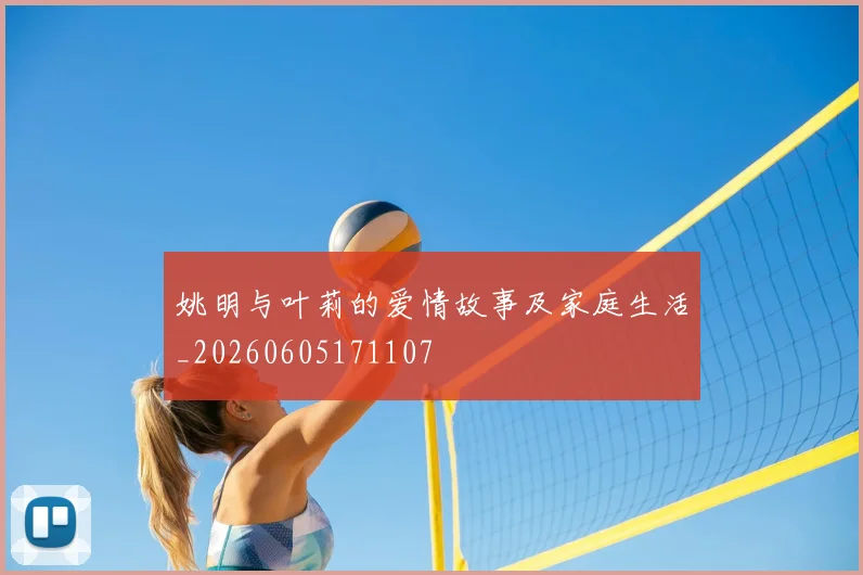 姚明与叶莉的爱情故事及家庭生活_20260605171107