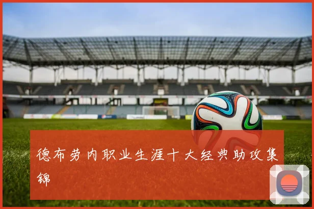 德布劳内职业生涯十大经典助攻集锦