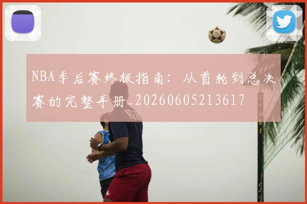 NBA季后赛终极指南：从首轮到总决赛的完整手册_20260605213617