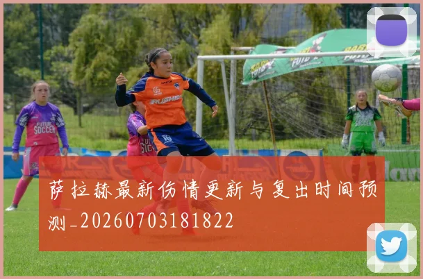 萨拉赫最新伤情更新与复出时间预测_20260703181822