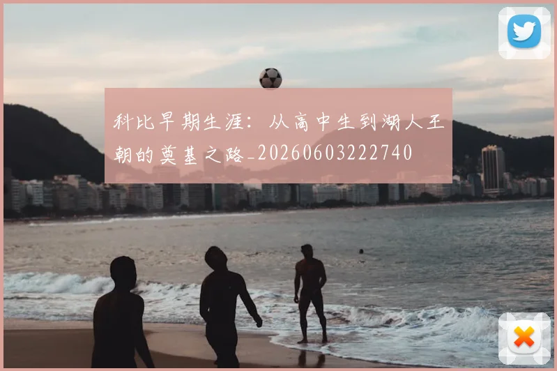 科比早期生涯：从高中生到湖人王朝的奠基之路_20260603222740