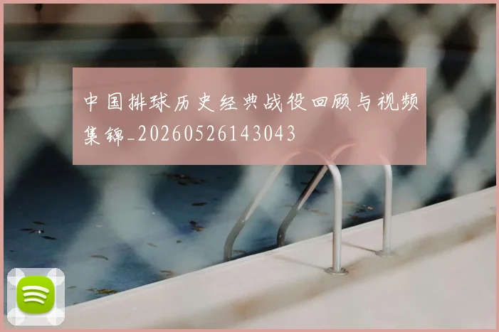 中国排球历史经典战役回顾与视频集锦_20260526143043