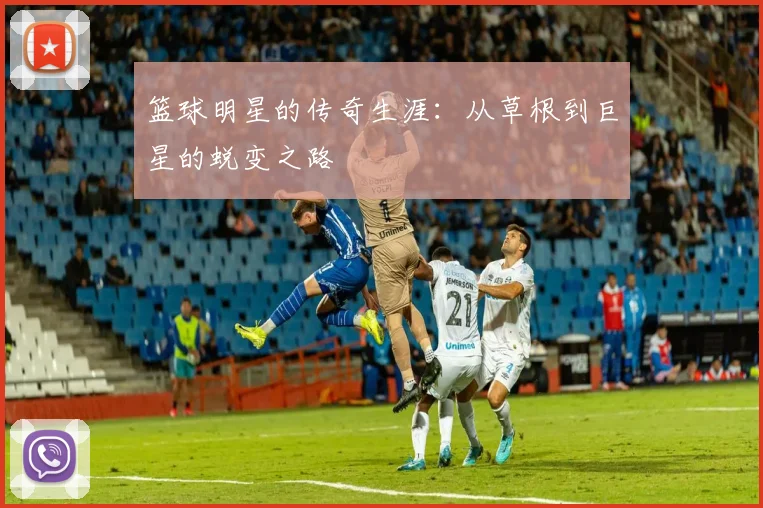 篮球明星的传奇生涯：从草根到巨星的蜕变之路