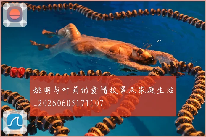 姚明与叶莉的爱情故事及家庭生活_20260605171107