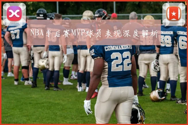 NBA季后赛MVP球员表现深度解析