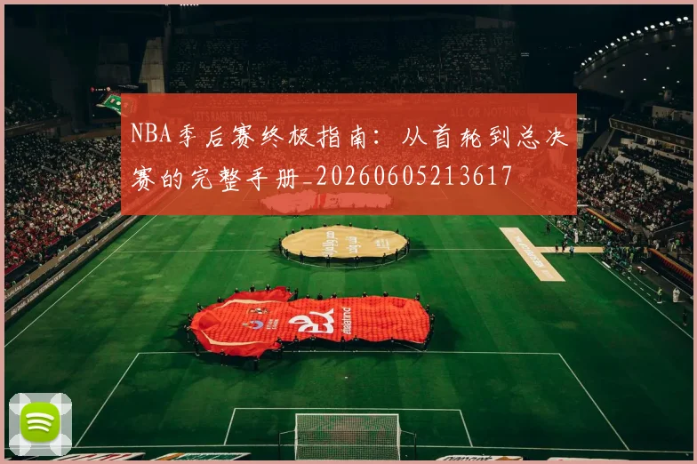 NBA季后赛终极指南:从首轮到总决赛的完整手册_20260605213617
