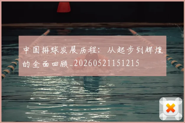 中国排球发展历程：从起步到辉煌的全面回顾_20260521151215