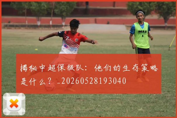 揭秘中超保级队：他们的生存策略是什么？_20260528193040