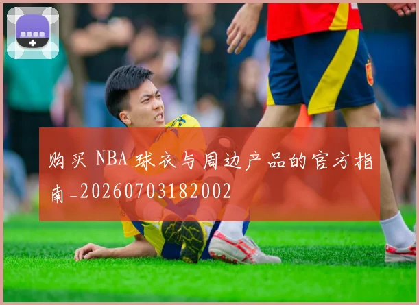 购买 NBA 球衣与周边产品的官方指南_20260703182002
