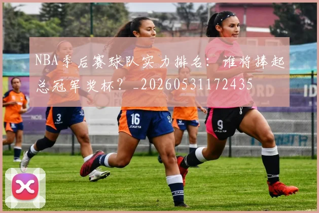 NBA季后赛球队实力排名：谁将捧起总冠军奖杯？_20260531172435