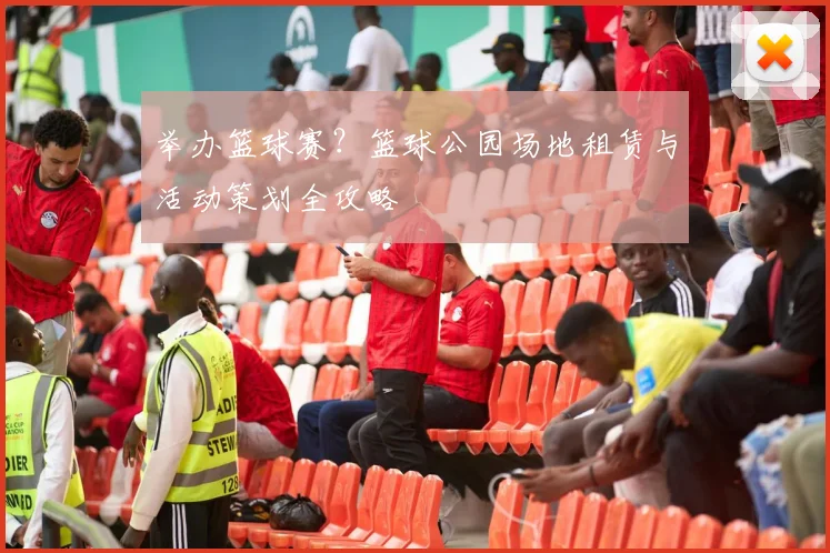 举办篮球赛?篮球公园场地租赁与活动策划全攻略