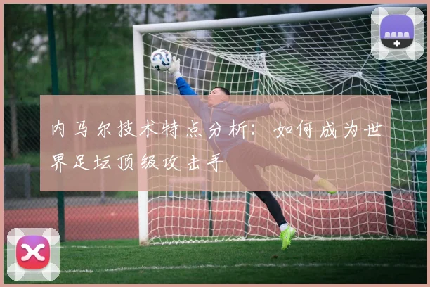内马尔技术特点分析：如何成为世界足坛顶级攻击手
