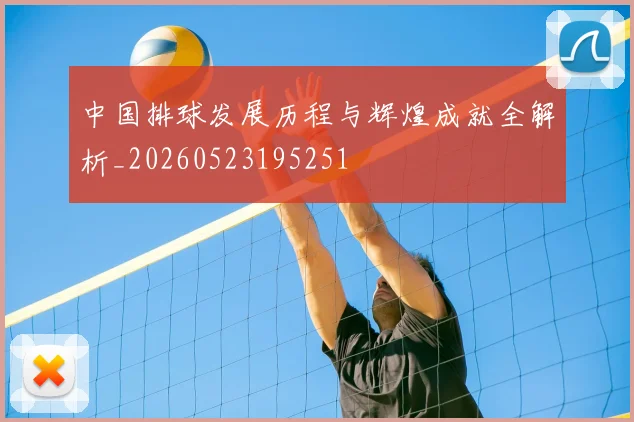中国排球发展历程与辉煌成就全解析_20260523195251
