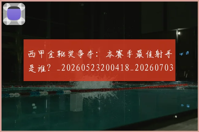 西甲金靴奖争夺:本赛季最佳射手是谁?_20260523200418_20260703181940
